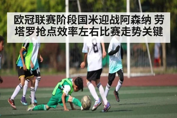 欧冠联赛阶段国米迎战阿森纳 劳塔罗抢点效率左右比赛走势关键